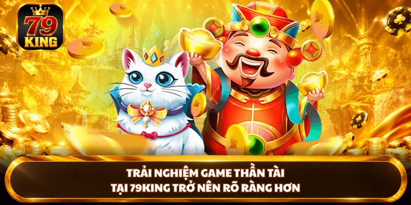 Trải nghiệm game Thần Tài tại 79king trở nên rõ ràng hơn